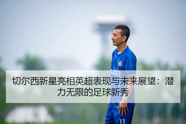 切尔西新星亮相英超表现与未来展望：潜力无限的足球新秀